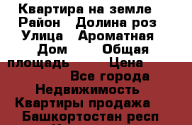 Квартира на земле  › Район ­ Долина роз › Улица ­ Ароматная › Дом ­ 2 › Общая площадь ­ 40 › Цена ­ 3 000 000 - Все города Недвижимость » Квартиры продажа   . Башкортостан респ.,Кумертау г.